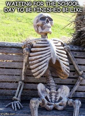 Waiting Skeleton | WAITING FOR THE SCHOOL DAY TO BE FINISHED BE LIKE | image tagged in memes,waiting skeleton | made w/ Imgflip meme maker