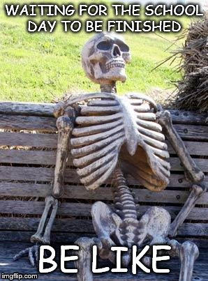 Waiting Skeleton | WAITING FOR THE SCHOOL DAY TO BE FINISHED; BE LIKE | image tagged in memes,waiting skeleton | made w/ Imgflip meme maker