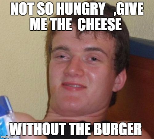 10 Guy | NOT SO HUNGRY   ,GIVE ME THE  CHEESE; WITHOUT THE BURGER | image tagged in memes,10 guy | made w/ Imgflip meme maker