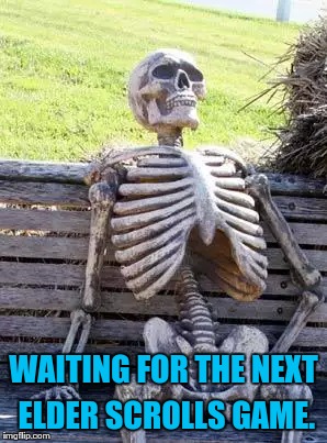 Waiting Skeleton | WAITING FOR THE NEXT ELDER SCROLLS GAME. | image tagged in memes,waiting skeleton | made w/ Imgflip meme maker