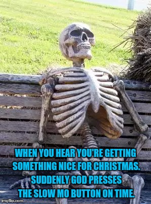 Waiting Skeleton | WHEN YOU HEAR YOU'RE GETTING SOMETHING NICE FOR CHRISTMAS. SUDDENLY GOD PRESSES THE SLOW MO BUTTON ON TIME. | image tagged in memes,waiting skeleton | made w/ Imgflip meme maker