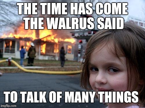 Disaster Girl Meme | THE TIME HAS COME THE WALRUS SAID; TO TALK OF MANY THINGS | image tagged in memes,disaster girl | made w/ Imgflip meme maker