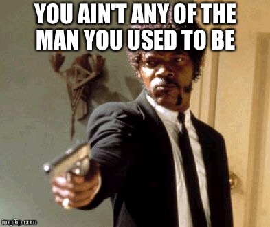 Say That Again I Dare You Meme | YOU AIN'T ANY OF THE MAN YOU USED TO BE | image tagged in memes,say that again i dare you | made w/ Imgflip meme maker