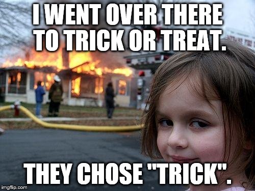 happy Halloween you guys | I WENT OVER THERE TO TRICK OR TREAT. THEY CHOSE "TRICK". | image tagged in memes,disaster girl | made w/ Imgflip meme maker