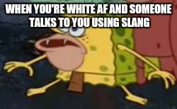 Spongegar | WHEN YOU'RE WHITE AF AND SOMEONE TALKS TO YOU USING SLANG | image tagged in memes,spongegar | made w/ Imgflip meme maker