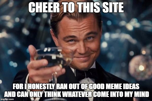Leonardo Dicaprio Cheers | CHEER TO THIS SITE; FOR I HONESTLY RAN OUT OF GOOD MEME IDEAS AND CAN ONLY THINK WHATEVER COME INTO MY MIND | image tagged in memes,leonardo dicaprio cheers | made w/ Imgflip meme maker