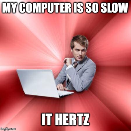 Overly Suave IT Guy | MY COMPUTER IS SO SLOW; IT HERTZ | image tagged in memes,overly suave it guy | made w/ Imgflip meme maker