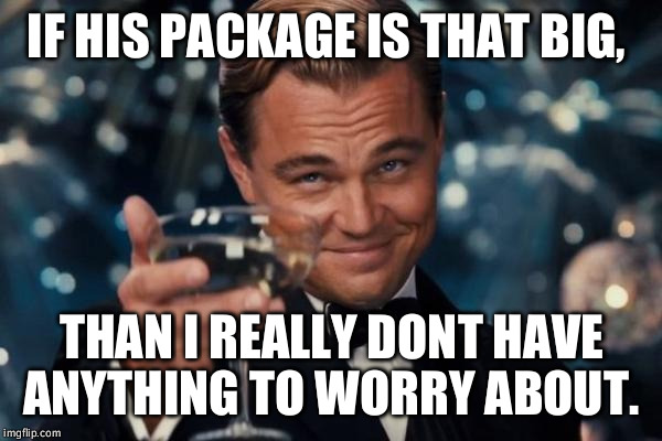 Leonardo Dicaprio Cheers Meme | IF HIS PACKAGE IS THAT BIG, THAN I REALLY DONT HAVE ANYTHING TO WORRY ABOUT. | image tagged in memes,leonardo dicaprio cheers | made w/ Imgflip meme maker