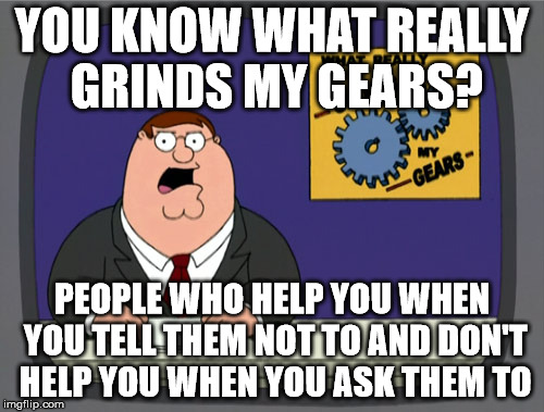 Peter Griffin News | YOU KNOW WHAT REALLY GRINDS MY GEARS? PEOPLE WHO HELP YOU WHEN YOU TELL THEM NOT TO AND DON'T HELP YOU WHEN YOU ASK THEM TO | image tagged in memes,peter griffin news | made w/ Imgflip meme maker