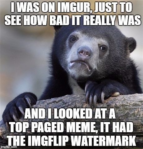 Imgflip: 1    Imgur: 0 |  I WAS ON IMGUR, JUST TO SEE HOW BAD IT REALLY WAS; AND I LOOKED AT A TOP PAGED MEME, IT HAD THE IMGFLIP WATERMARK | image tagged in memes,confession bear | made w/ Imgflip meme maker