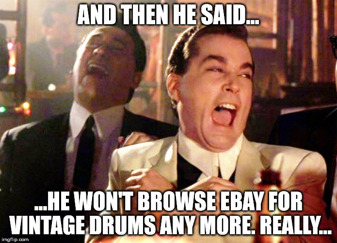 AND THEN HE SAID... ...HE WON'T BROWSE EBAY FOR VINTAGE DRUMS ANY MORE. REALLY... | made w/ Imgflip meme maker