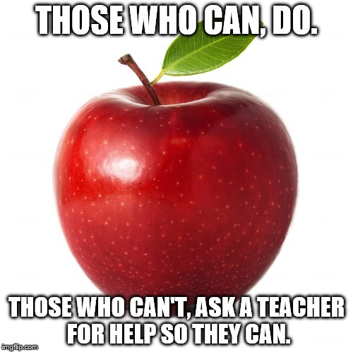 THOSE WHO CAN, DO. THOSE WHO CAN'T, ASK A TEACHER FOR HELP SO THEY CAN. | image tagged in apple for the teacher | made w/ Imgflip meme maker