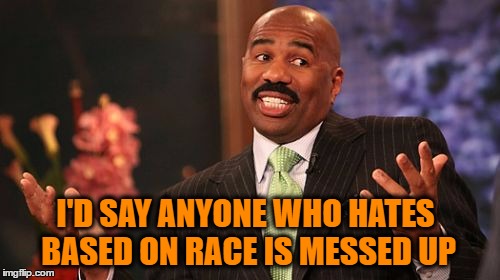 Steve Harvey Meme | I'D SAY ANYONE WHO HATES BASED ON RACE IS MESSED UP | image tagged in memes,steve harvey | made w/ Imgflip meme maker