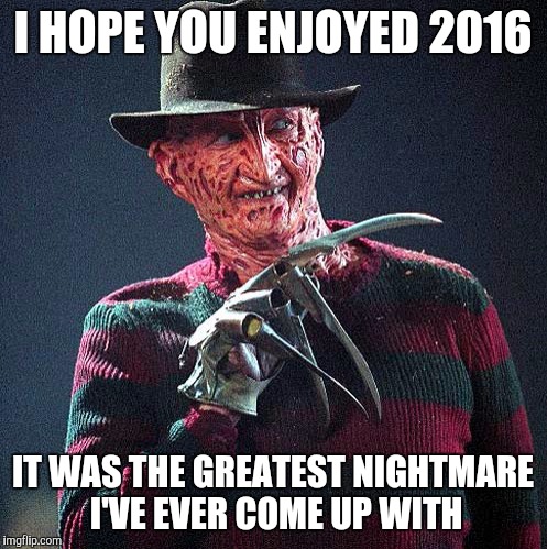 Freddy Krueger | I HOPE YOU ENJOYED 2016; IT WAS THE GREATEST NIGHTMARE I'VE EVER COME UP WITH | image tagged in freddy krueger,memes | made w/ Imgflip meme maker