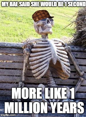 Waiting Skeleton | MY BAE SAID SHE WOULD BE 1 SECOND; MORE LIKE 1 MILLION YEARS | image tagged in memes,waiting skeleton,scumbag | made w/ Imgflip meme maker