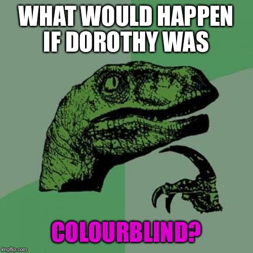 Philosoraptor Meme | WHAT WOULD HAPPEN IF DOROTHY WAS; COLOURBLIND? | image tagged in memes,philosoraptor | made w/ Imgflip meme maker