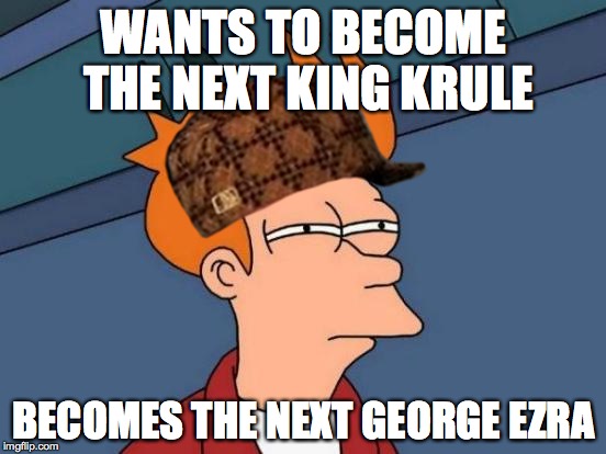 Futurama Fry Meme | WANTS TO BECOME THE NEXT KING KRULE; BECOMES THE NEXT GEORGE EZRA | image tagged in memes,futurama fry,scumbag | made w/ Imgflip meme maker