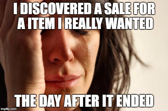 First World Problems Meme | I DISCOVERED A SALE FOR A ITEM I REALLY WANTED; THE DAY AFTER IT ENDED | image tagged in memes,first world problems | made w/ Imgflip meme maker