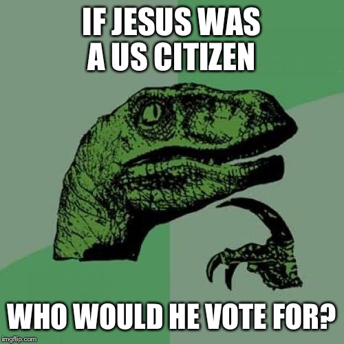 WWJD | IF JESUS WAS A US CITIZEN; WHO WOULD HE VOTE FOR? | image tagged in memes,philosoraptor | made w/ Imgflip meme maker