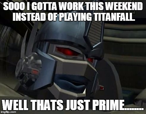 SOOO I GOTTA WORK THIS WEEKEND INSTEAD OF PLAYING TITANFALL. WELL THATS JUST PRIME........ | image tagged in sarcastic optimus | made w/ Imgflip meme maker