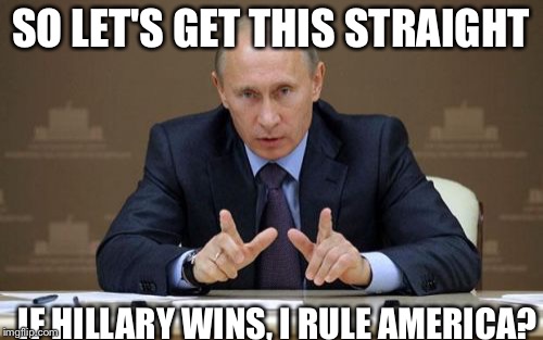 Vladimir Putin Meme | SO LET'S GET THIS STRAIGHT; IF HILLARY WINS, I RULE AMERICA? | image tagged in memes,vladimir putin | made w/ Imgflip meme maker