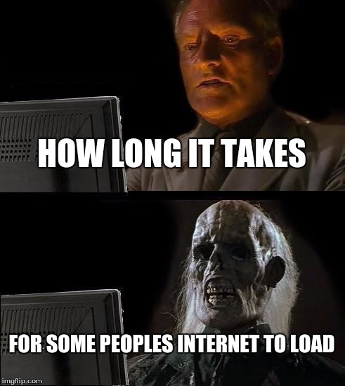 I'll Just Wait Here Meme | HOW LONG IT TAKES; FOR SOME PEOPLES INTERNET TO LOAD | image tagged in memes,ill just wait here | made w/ Imgflip meme maker