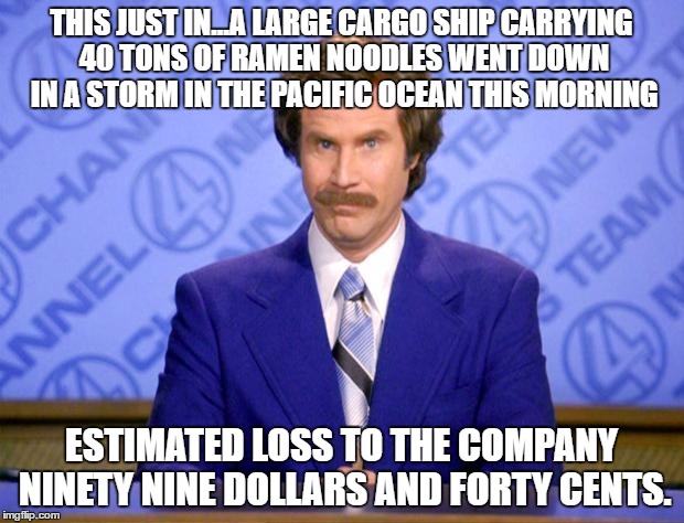 This just in  | THIS JUST IN...A LARGE CARGO SHIP CARRYING 40 TONS OF RAMEN NOODLES WENT DOWN IN A STORM IN THE PACIFIC OCEAN THIS MORNING; ESTIMATED LOSS TO THE COMPANY NINETY NINE DOLLARS AND FORTY CENTS. | image tagged in this just in | made w/ Imgflip meme maker