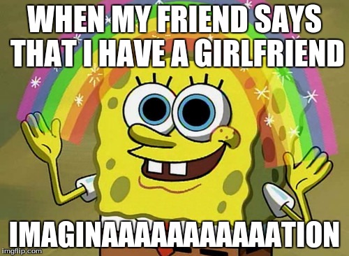 Imagination Spongebob Meme | WHEN MY FRIEND SAYS THAT I HAVE A GIRLFRIEND; IMAGINAAAAAAAAAAATION | image tagged in memes,imagination spongebob | made w/ Imgflip meme maker