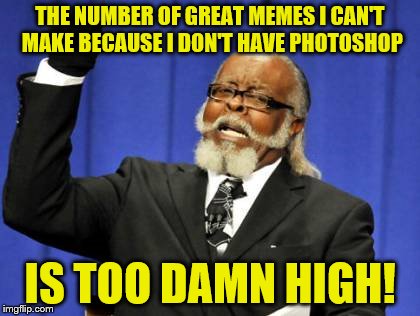 Too Damn High | THE NUMBER OF GREAT MEMES I CAN'T MAKE BECAUSE I DON'T HAVE PHOTOSHOP; IS TOO DAMN HIGH! | image tagged in memes,too damn high | made w/ Imgflip meme maker