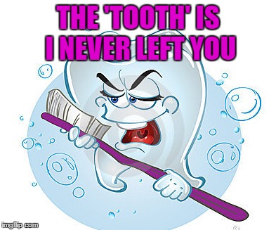 THE 'TOOTH' IS I NEVER LEFT YOU | made w/ Imgflip meme maker