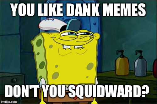 Don't You Squidward Meme | YOU LIKE DANK MEMES; DON'T YOU SQUIDWARD? | image tagged in memes,dont you squidward | made w/ Imgflip meme maker