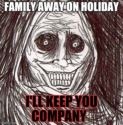 Unwanted House Guest Meme | FAMILY AWAY ON HOLIDAY; I'LL KEEP YOU COMPANY | image tagged in memes,unwanted house guest | made w/ Imgflip meme maker