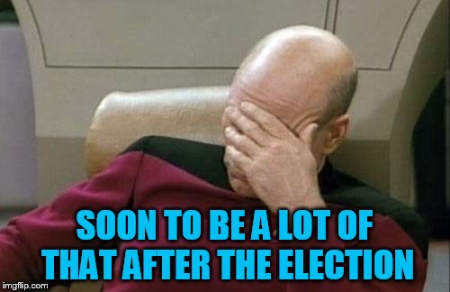 Captain Picard Facepalm Meme | SOON TO BE A LOT OF THAT AFTER THE ELECTION | image tagged in memes,captain picard facepalm | made w/ Imgflip meme maker