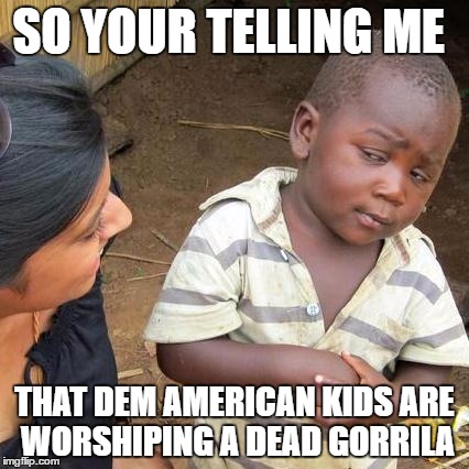 Third World Skeptical Kid | SO YOUR TELLING ME; THAT DEM AMERICAN KIDS ARE WORSHIPING A DEAD GORRILA | image tagged in memes,third world skeptical kid,harambe,cancer,cringe,dank | made w/ Imgflip meme maker