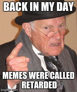 Back In My Day Meme | BACK IN MY DAY; MEMES WERE CALLED RETARDED | image tagged in memes,back in my day | made w/ Imgflip meme maker