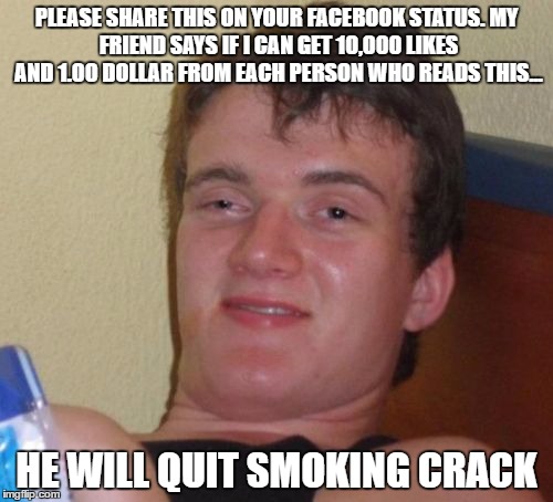 10 Guy | PLEASE SHARE THIS ON YOUR FACEBOOK STATUS.
MY FRIEND SAYS IF I CAN GET 10,000 LIKES AND 1.00 DOLLAR FROM EACH PERSON WHO READS THIS... HE WILL QUIT SMOKING CRACK | image tagged in memes,10 guy | made w/ Imgflip meme maker