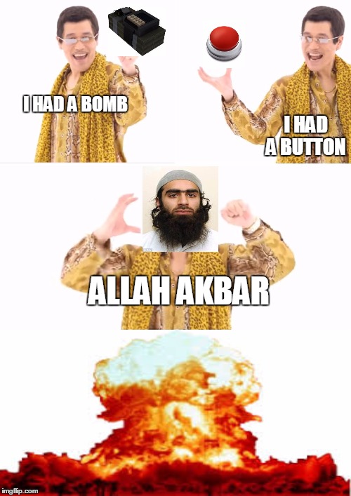 PPAP Meme | I HAD A BOMB; I HAD A BUTTON; ALLAH AKBAR | image tagged in memes,ppap | made w/ Imgflip meme maker