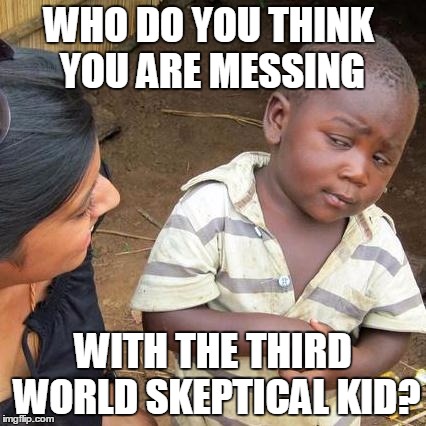 Third World Skeptical Kid | WHO DO YOU THINK YOU ARE MESSING; WITH THE THIRD WORLD SKEPTICAL KID? | image tagged in memes,third world skeptical kid | made w/ Imgflip meme maker