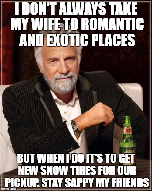 The Most Interesting Man In The World | I DON'T ALWAYS TAKE MY WIFE TO ROMANTIC AND EXOTIC PLACES; BUT WHEN I DO IT'S TO GET NEW SNOW TIRES FOR OUR PICKUP. STAY SAPPY MY FRIENDS | image tagged in memes,the most interesting man in the world | made w/ Imgflip meme maker
