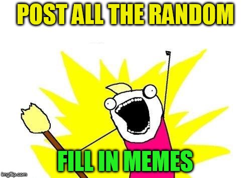 X All The Y Meme | POST ALL THE RANDOM FILL IN MEMES | image tagged in memes,x all the y | made w/ Imgflip meme maker