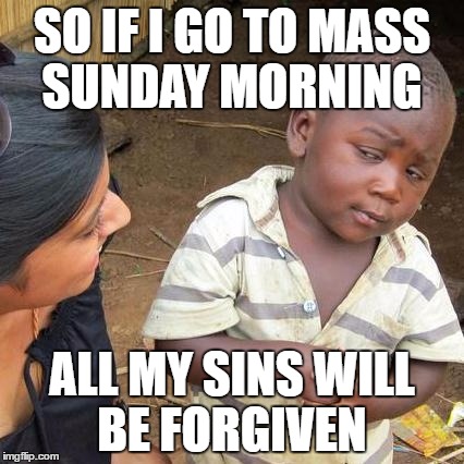 Third World Skeptical Kid Meme | SO IF I GO TO MASS SUNDAY MORNING; ALL MY SINS WILL BE FORGIVEN | image tagged in memes,third world skeptical kid | made w/ Imgflip meme maker