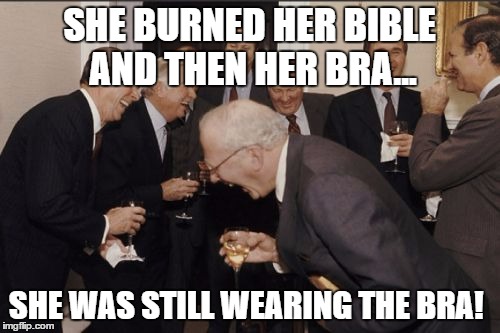 Laughing Men In Suits Meme | SHE BURNED HER BIBLE AND THEN HER BRA... SHE WAS STILL WEARING THE BRA! | image tagged in memes,laughing men in suits | made w/ Imgflip meme maker