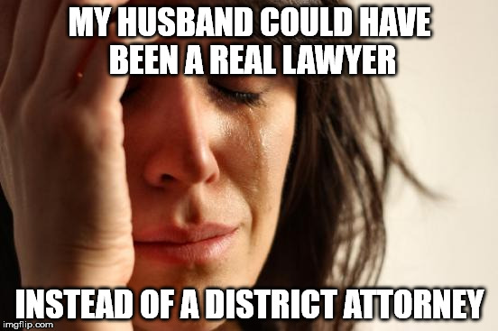 First World Problems | MY HUSBAND COULD HAVE BEEN A REAL LAWYER; INSTEAD OF A DISTRICT ATTORNEY | image tagged in memes,first world problems | made w/ Imgflip meme maker