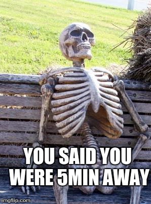 Waiting Skeleton Meme | YOU SAID YOU WERE 5MIN AWAY | image tagged in memes,waiting skeleton | made w/ Imgflip meme maker