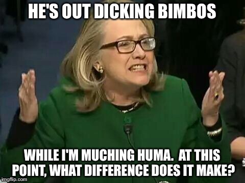 HE'S OUT DICKING BIMBOS WHILE I'M MUCHING HUMA.  AT THIS POINT, WHAT DIFFERENCE DOES IT MAKE? | made w/ Imgflip meme maker