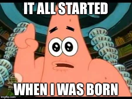 Patrick Says | IT ALL STARTED; WHEN I WAS BORN | image tagged in memes,patrick says | made w/ Imgflip meme maker