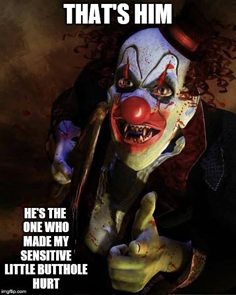 Sometimes I think my clowns disturb people | THAT'S HIM; HE'S THE ONE WHO MADE MY SENSITIVE LITTLE BUTTHOLE HURT | image tagged in clowns,people | made w/ Imgflip meme maker