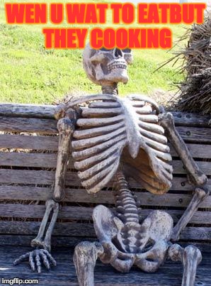 Waiting Skeleton | WEN U WAT TO EATBUT THEY COOKING | image tagged in memes,waiting skeleton | made w/ Imgflip meme maker