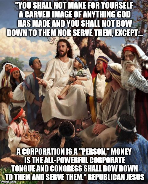 JESUS BAD JOKE | "YOU SHALL NOT MAKE FOR YOURSELF A CARVED IMAGE OF ANYTHING GOD HAS MADE AND YOU SHALL NOT BOW DOWN TO THEM NOR SERVE THEM, EXCEPT... A CORPORATION IS A "PERSON," MONEY IS THE ALL-POWERFUL CORPORATE TONGUE AND CONGRESS SHALL BOW DOWN TO THEM AND SERVE THEM." REPUBLICAN JESUS | image tagged in jesus bad joke | made w/ Imgflip meme maker