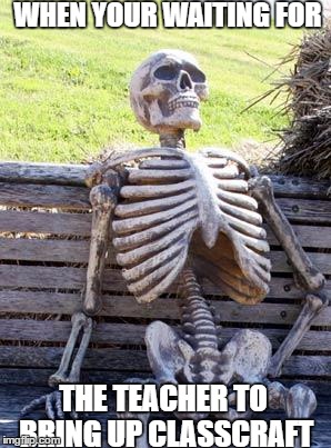 Waiting Skeleton | WHEN YOUR WAITING FOR; THE TEACHER TO BRING UP CLASSCRAFT | image tagged in memes,waiting skeleton | made w/ Imgflip meme maker
